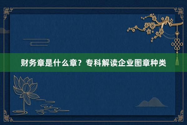 财务章是什么章？专科解读企业图章种类
