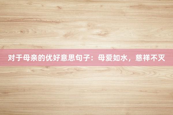 对于母亲的优好意思句子：母爱如水，慈祥不灭