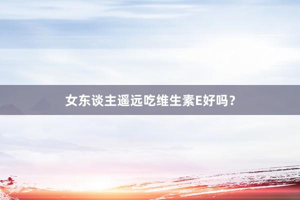女东谈主遥远吃维生素E好吗？